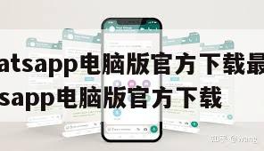 【whatsapp电脑版官方下载最新版】whatsapp电脑版官方下载