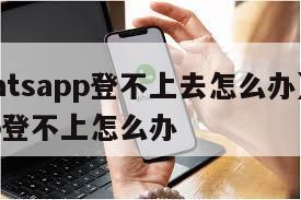【whatsapp登不上去怎么办】whatsapp登不上怎么办