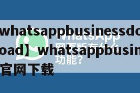 【whatsappbusinessdownload】whatsappbusiness官网下载