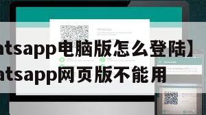 【whatsapp电脑版怎么登陆】电脑上的whatsapp网页版不能用